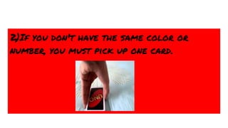 2)If you don't have the same color or
number, you must pick up one card.
