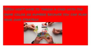 7)You don’t have to throw a card with the
same color or number because you can plan
your own strategy.
