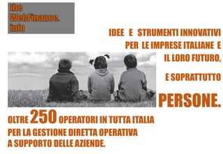 IDEE E STRUMENTI INNOVATIVI
PER LE IMPRESE ITALIANE E
IL LORO FUTURO,
E SOPRATTUTTO
PERSONE.
OLTRE 250OPERATORI IN TUTTA ITALIA
PER LA GESTIONE DIRETTA OPERATIVA
A SUPPORTO DELLE AZIENDE.
 