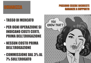 • TASSO DI MERCATO
• PER OGNI OPERAZIONE SI
INDICANO COSTI CERTI,
PRIMA DELL’EROGAZIONE
• NESSUN COSTO PRIMA
DELL’EROGAZIONE
• COMMISSIONE DAL 3% AL
7% SULL’EROGATO
 