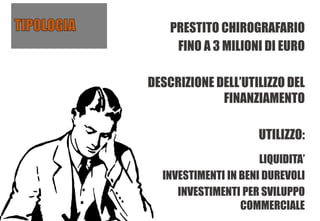 PRESTITO CHIROGRAFARIO
FINO A 3 MILIONI DI EURO
DESCRIZIONE DELL’UTILIZZO DEL
FINANZIAMENTO
UTILIZZO:
LIQUIDITA’
INVESTIMENTI IN BENI DUREVOLI
INVESTIMENTI PER SVILUPPO
COMMERCIALE
 