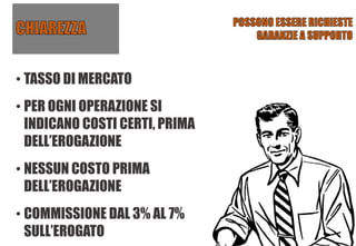 • TASSO DI MERCATO
• PER OGNI OPERAZIONE SI
INDICANO COSTI CERTI, PRIMA
DELL’EROGAZIONE
• NESSUN COSTO PRIMA
DELL’EROGAZIONE
• COMMISSIONE DAL 3% AL 7%
SULL’EROGATO
 