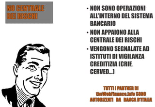 • NON SONO OPERAZIONI
ALL’INTERNO DEL SISTEMA
BANCARIO
• NON APPAIONO ALLA
CENTRALE DEI RISCHI
• VENGONO SEGNALATE AD
ISTITUTI DI VIGILANZA
CREDITIZIA (CRIF,
CERVED…)
 