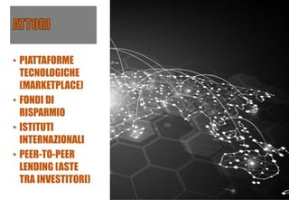 • PIATTAFORME
TECNOLOGICHE
(MARKETPLACE)
• FONDI DI
RISPARMIO
• ISTITUTI
INTERNAZIONALI
• PEER-TO-PEER
LENDING (ASTE
TRA INVESTITORI)
 