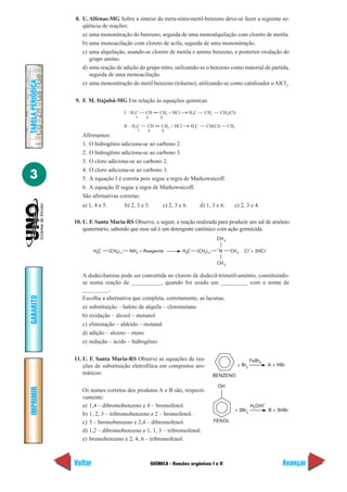 8. U. Alfenas-MG Sobre a síntese do meta-nitro-metil-benzeno deve-se fazer a seguinte se-
                      qüência de reações:
                      a) uma mononitração do benzeno, seguida de uma monoalquilação com cloreto de metila.
                      b) uma monoacilação com cloreto de acila, seguida de uma mononitração.
                      c) uma alquilação, usando-se cloreto de metila e amino benzeno, e posterior oxidação do
                         grupo amino.
                      d) uma reação de adição do grupo nitro, utilizando-se o benzeno como material de partida,
                         seguida de uma monoacilação.
TABELA PERIÓDICA




                      e) uma mononitração do metil benzeno (tolueno), utilizando-se como catalisador o AlCl3.

                   9. F. M. Itajubá-MG Em relação às equações químicas:

                                               I – H3C    CH      CH2 + HCl          H3C      CH2         CH2(Cl)
                                                     1    2       3

                                               II – H3C   CH       CH2 + HCl         H3C       CH(Cl)         CH3
                                                     1    2        3
                      Afirmamos:
                      1. O hidrogênio adiciona-se ao carbono 2.
                      2. O hidrogênio adiciona-se ao carbono 3.
                      3. O cloro adiciona-se ao carbono 2.
                      4. O cloro adiciona-se ao carbono 3.
3                     5. A equação I é correta pois segue a regra de Markownicoff.
                      6. A equação II segue a regra de Markownicoff.
                      São afirmativas corretas:
                      a) 1, 4 e 5.             b) 2, 3 e 5.           c) 2, 3 e 6.          d) 1, 3 e 6.         e) 2, 3 e 4.

                   10. U. F. Santa Maria-RS Observe, a seguir, a reação realizada para produzir um sal de amônio
                       quaternário, sabendo que esse sal é um detergente catiônico com ação germicida.
                                                                                                      CH 3

                                                                                                                       Cᐉ-+ 2HCᐉ
                                                                                                      +
                            H3C      (CH2)11     NH2 + Reagente                H3C         (CH2)11        N    CH 3

                                                                                                      CH 3

                      A dodecilamina pode ser convertida no cloreto de dodecil-trimetil-amônio, constituindo-
                      se numa reação de __________, quando for usado um _________ com o nome de
                      _________.
GABARITO




                      Escolha a alternativa que completa, corretamente, as lacunas.
                      a) substituição – haleto de alquila – clorometano
                      b) oxidação – álcool – metanol
                      c) eliminação – aldeído – metanal
                      d) adição – alceno – eteno
                      e) redução – ácido – hidrogênio

                   11. U. F. Santa Maria-RS Observe as equações de rea-                                                     FeBr3
                       ções de substituição eletrofílica em compostos aro-                                          + Br2               A + HBr
                       máticos:                                                                      BENZENO

                                                                                                      OH
IMPRIMIR




                      Os nomes corretos dos produtos A e B são, respecti-
                      vamente:
                                                                                                                                    +
                      a) 1,4 – dibromobenzeno e 4 – bromofenol.                                                             H2O/H
                                                                                                                 + 3Br2                 B + 3HBr
                      b) 1, 2, 3 – tribromobenzeno e 2 – bromofenol.
                      c) 5 – bromobenzeno e 2,4 – dibromofenol.                                      FENOL

                      d) 1,2 – dibromobenzeno e 1, 1, 3 – tribromofenol.
                      e) bromobenzeno e 2, 4, 6 – tribromofenol.



                   Voltar                                     QUÍMICA - Reações orgânicas I e II                                             Avançar
 