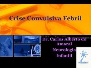 Crise Convulsiva Febril
Dr. Carlos Alberto do
Amaral
Neurologia
Infantil
 