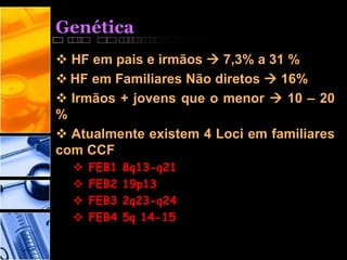 Genética
 HF em pais e irmãos  7,3% a 31 %
 HF em Familiares Não diretos  16%
 Irmãos + jovens que o menor  10 – 20
%
 Atualmente existem 4 Loci em familiares
com CCF
 FEB1 8q13-q21
 FEB2 19p13
 FEB3 2q23-q24
 FEB4 5q 14-15
 