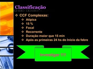 Classificação
 CCF Complexas:
 Atípica
 15 %
 Focal
 Recorrente
 Duração maior que 15 min
 Após as primeiras 24 hs do Início da febre
Investigar !!!!
 