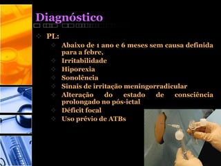 Diagnóstico
 PL:
 Abaixo de 1 ano e 6 meses sem causa definida
para a febre,
 Irritabilidade
 Hiporexia
 Sonolência
 Sinais de irritação meningorradicular
 Alteração do estado de consciência
prolongado no pós-ictal
 Déficit focal
 Uso prévio de ATBs
 