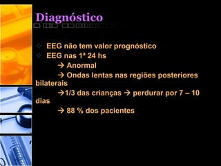 Diagnóstico
 EEG não tem valor prognóstico
 EEG nas 1ª 24 hs
 Anormal
 Ondas lentas nas regiões posteriores
bilaterais
1/3 das crianças  perdurar por 7 – 10
dias
 88 % dos pacientes
 