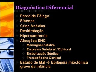 Diagnóstico Diferencial
 Perda de Fôlego
 Síncope
 Crise Anóxica
 Desidratação
 Hipernantremia
 Afecções SNC
 Meningoencefalite
 Empiema Subdural / Epidural
 Embolização Séptica
 Tromboflebite Cortical
 Estado de Mal  Epilepsia mioclônica
grave da Infância
 