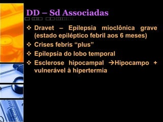 DD – Sd Associadas
 Dravet – Epilepsia mioclônica grave
(estado epiléptico febril aos 6 meses)
 Crises febris “plus”
 Epilepsia do lobo temporal
 Esclerose hipocampal Hipocampo +
vulnerável à hipertermia
 