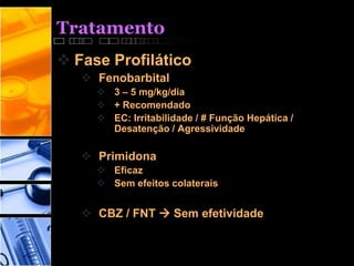 Tratamento
 Fase Profilático
 Fenobarbital
 3 – 5 mg/kg/dia
 + Recomendado
 EC: Irritabilidade / # Função Hepática /
Desatenção / Agressividade
 Primidona
 Eficaz
 Sem efeitos colaterais
 CBZ / FNT  Sem efetividade
 