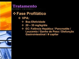 Tratamento
Fase Profilático
 VPA:
 Boa Efetividade
 20 – 35 mg/kg/dia
 EC: Falência Hepática / Pancreatite /
Leucemia / Ganho de Peso / Disfunção
Gastrointestinal / # capilar
 