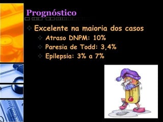 Prognóstico
 Excelente na maioria dos casos
 Atraso DNPM: 10%
 Paresia de Todd: 3,4%
 Epilepsia: 3% a 7%
 