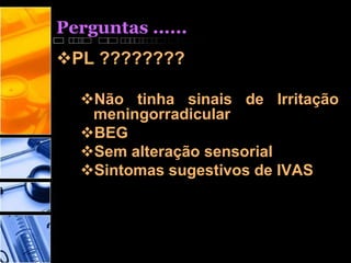 Perguntas ......
PL ????????
Não tinha sinais de Irritação
meningorradicular
BEG
Sem alteração sensorial
Sintomas sugestivos de IVAS
 