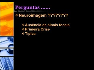 Perguntas ......
Neuroimagem ????????
Ausência de sinais focais
Primeira Crise
Típica
 