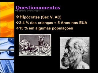 Questionamentos
Hipócrates (Sec V. AC)
2-4 % das crianças < 5 Anos nos EUA
15 % em algumas populações
 