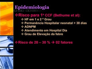 Epidemiologia
Risco para 1ª CCF (Bethume et al):
 HF em 1 e 2 º Grau
 Permanência Hospitalar neonatal > 30 dias
 ADNPM
 Atendimento em Hospital Dia
 Grau de Elevação da febre
Risco de 28 – 30 %  02 fatores
 