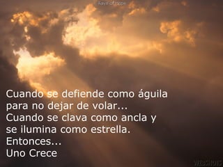 ¿Estuviste solitario en algunos momentos? ... Fue porque cerraste la puerta.  Cuando se defiende como águila para no dejar de volar... Cuando se clava como ancla y  se ilumina como estrella. Entonces... Uno Crece   