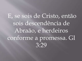 E, se sois de Cristo, então
sois descendência de
Abraão, e herdeiros
conforme a promessa. Gl
3:29
 