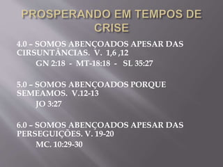 4.0 – SOMOS ABENÇOADOS APESAR DAS
CIRSUNTÂNCIAS. V. 1,6 ,12
GN 2:18 - MT-18:18 - SL 35:27
5.0 – SOMOS ABENÇOADOS PORQUE
SEMEAMOS. V.12-13
JO 3:27
6.0 – SOMOS ABENÇOADOS APESAR DAS
PERSEGUIÇÕES. V. 19-20
MC. 10:29-30
 