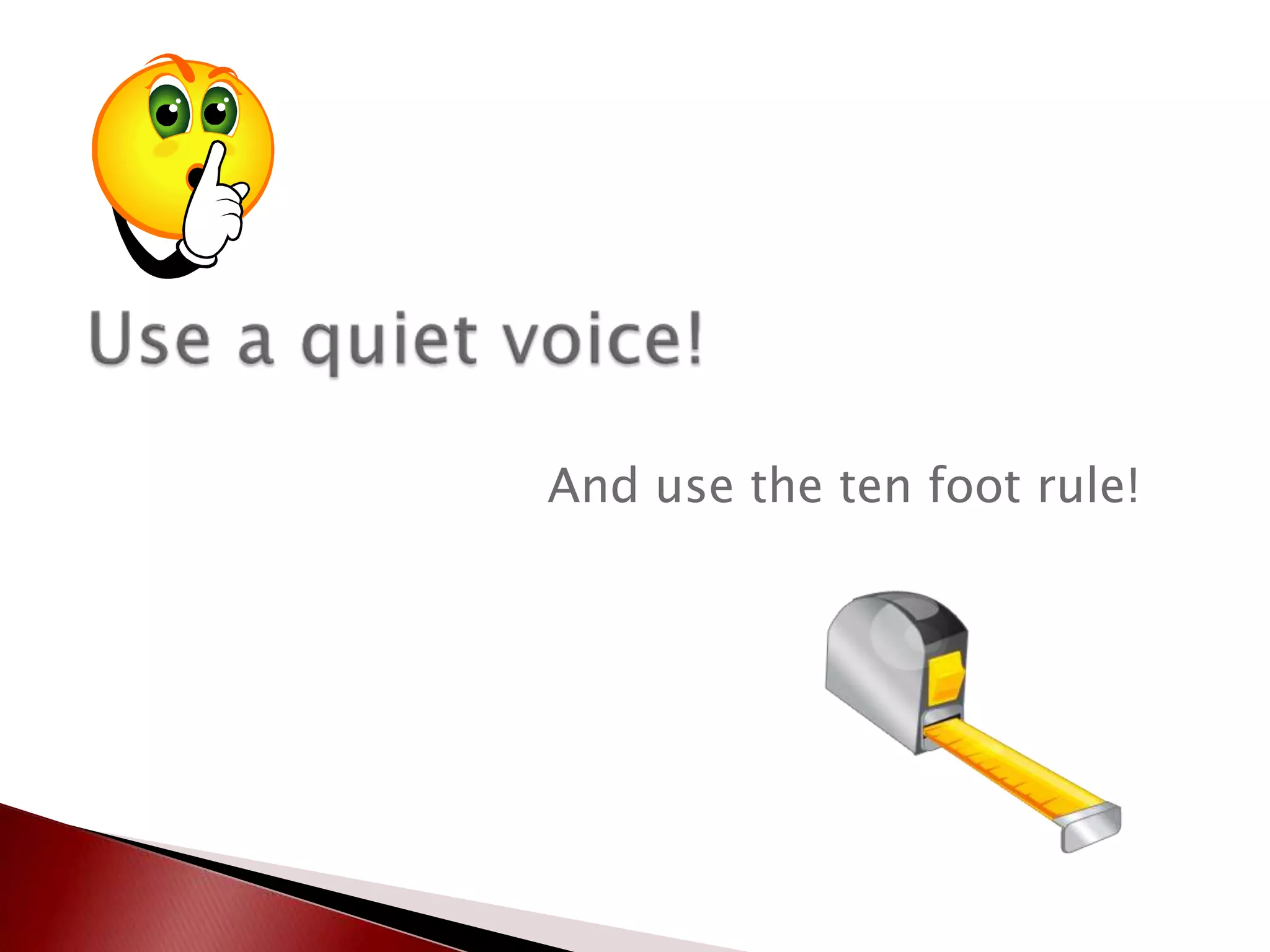 Use a quiet voice!And use the ten foot rule!