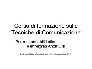 Corso di formazione sulle “Tecniche di Comunicazione” Per responsabili italiani  e immigrati Anolf Cisl Park Hotel Grottaferrata (Roma) – 26-28 novembre 2010  