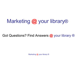 Marketing   @   your library ®  Got Questions? Find Answers  @   your library ®   