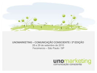 UNOMARKETING – COMUNICAÇÃO CONSCIENTE / 2ª EDIÇÃO 28 e 29 de setembro de 2010 Fecomercio – São Paulo / SP 