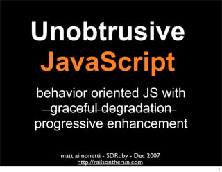 Unobtrusive
 JavaScript
behavior oriented JS with
   graceful degradation
progressive enhancement

    matt aimonetti - SDRuby - Dec 2007
          http://railsontherun.com
                                         1
