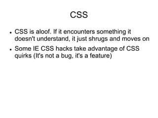 CSS
 CSS is aloof. If it encounters something it
doesn't understand, it just shrugs and moves on
 Some IE CSS hacks take advantage of CSS
quirks (It's not a bug, it's a feature)
 