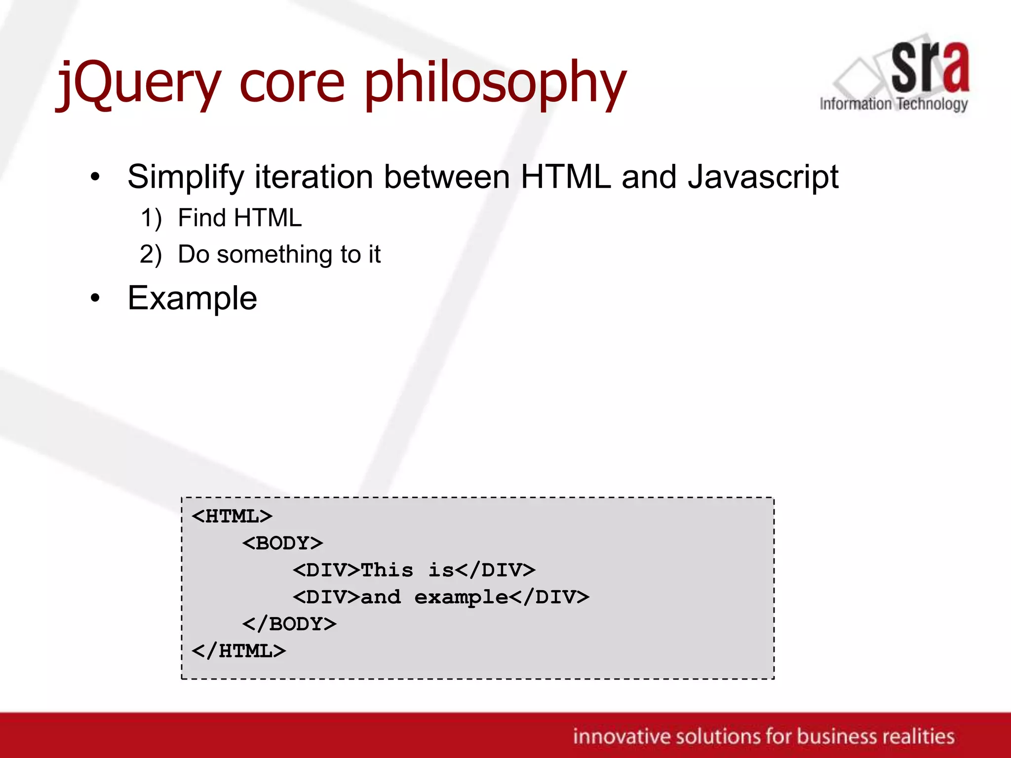 jQuery core philosophySimplify iteration between HTML and JavascriptFind HTMLDo something to itExample<HTML><BODY>	<DIV>This is</DIV>	<DIV>and example</DIV></BODY>	</HTML>