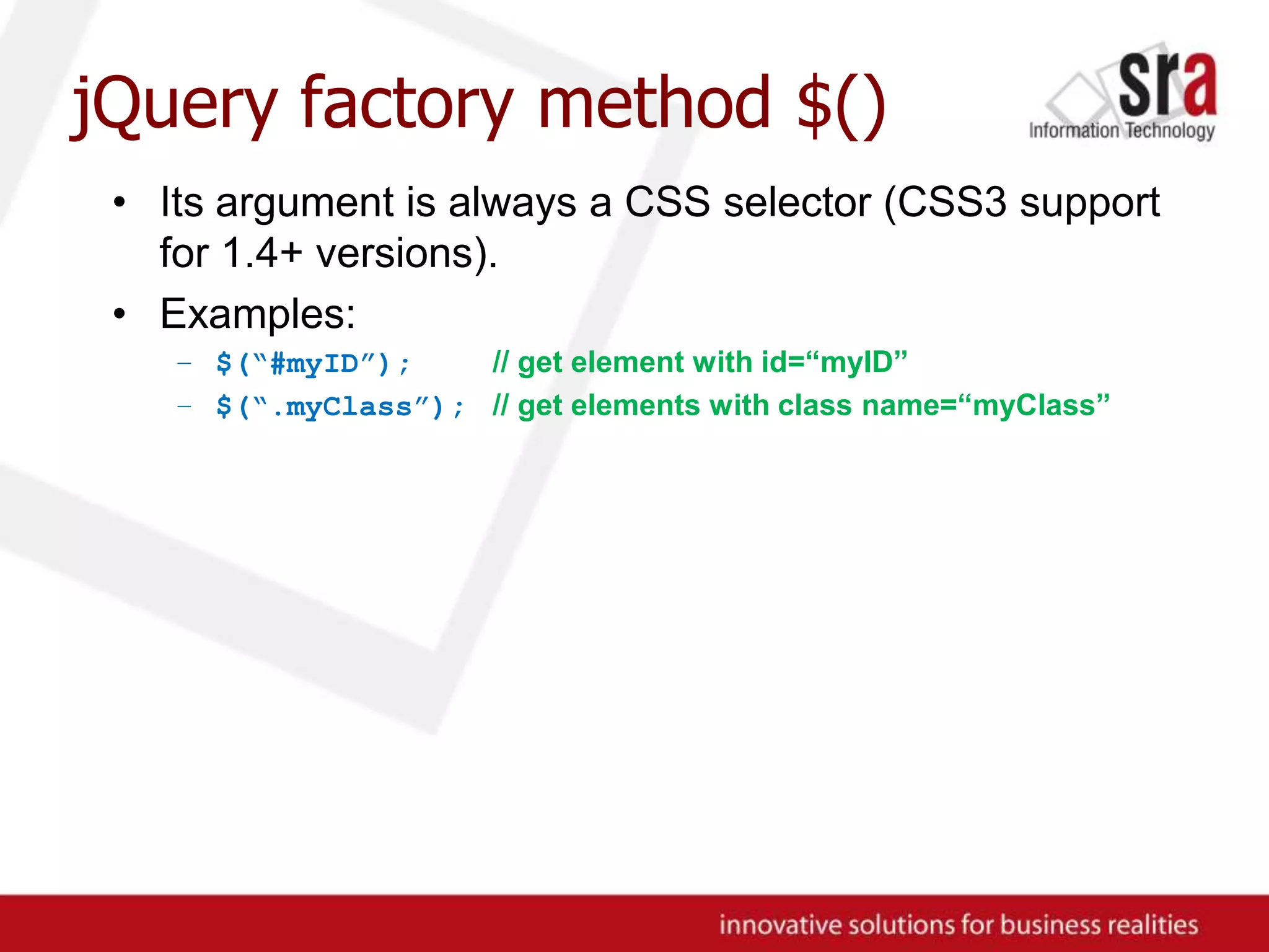 jQuery factory method $()Its argument is always a CSS selector (CSS3 support for 1.4+ versions).Examples:$(“#myID”);// get element with id=“myID”$(“.myClass”);// get elements with class name=“myClass”