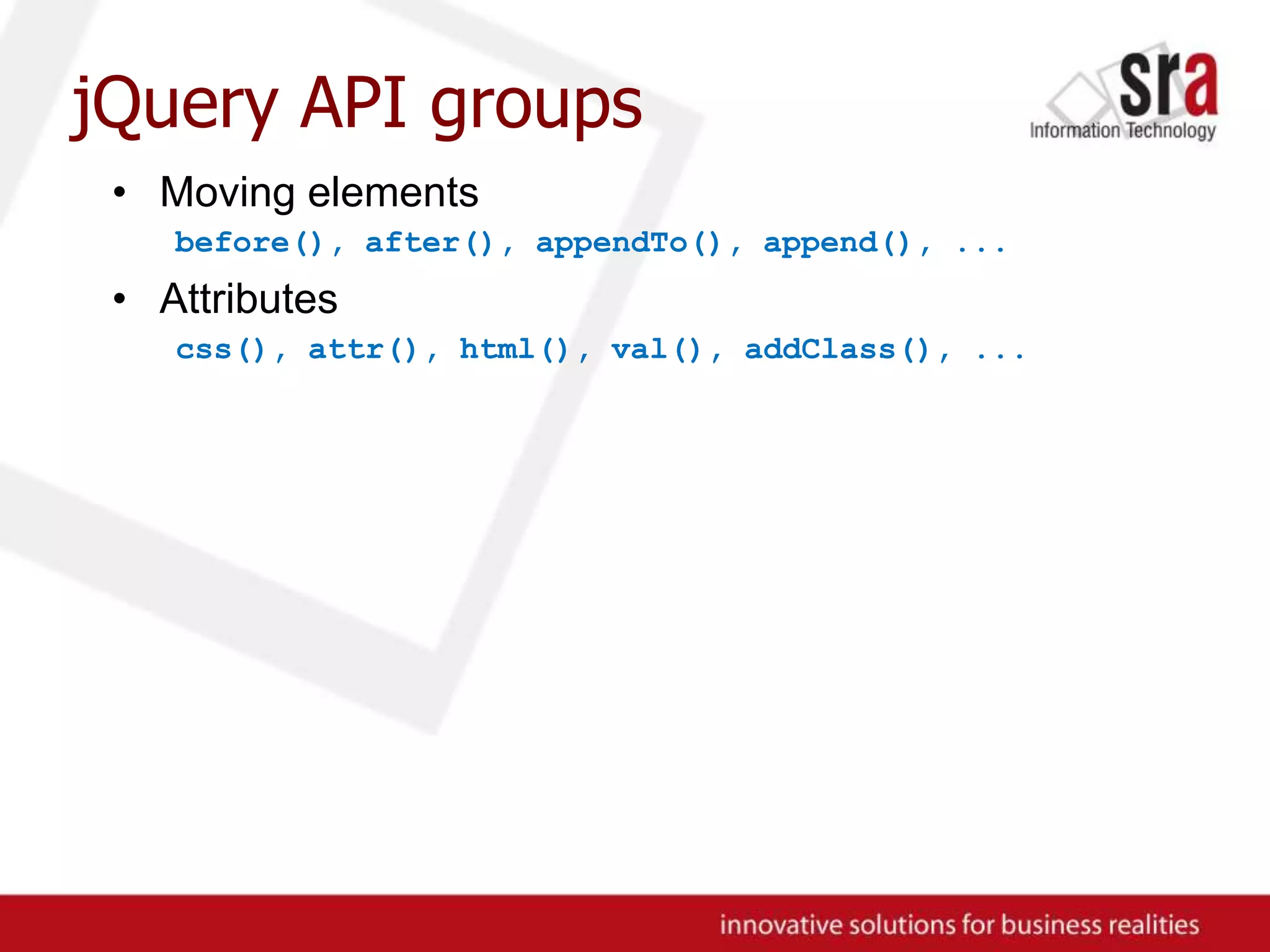 jQuery API groupsMoving elementsbefore(), after(), appendTo(), append(), ...Attributescss(), attr(), html(), val(), addClass(), ...