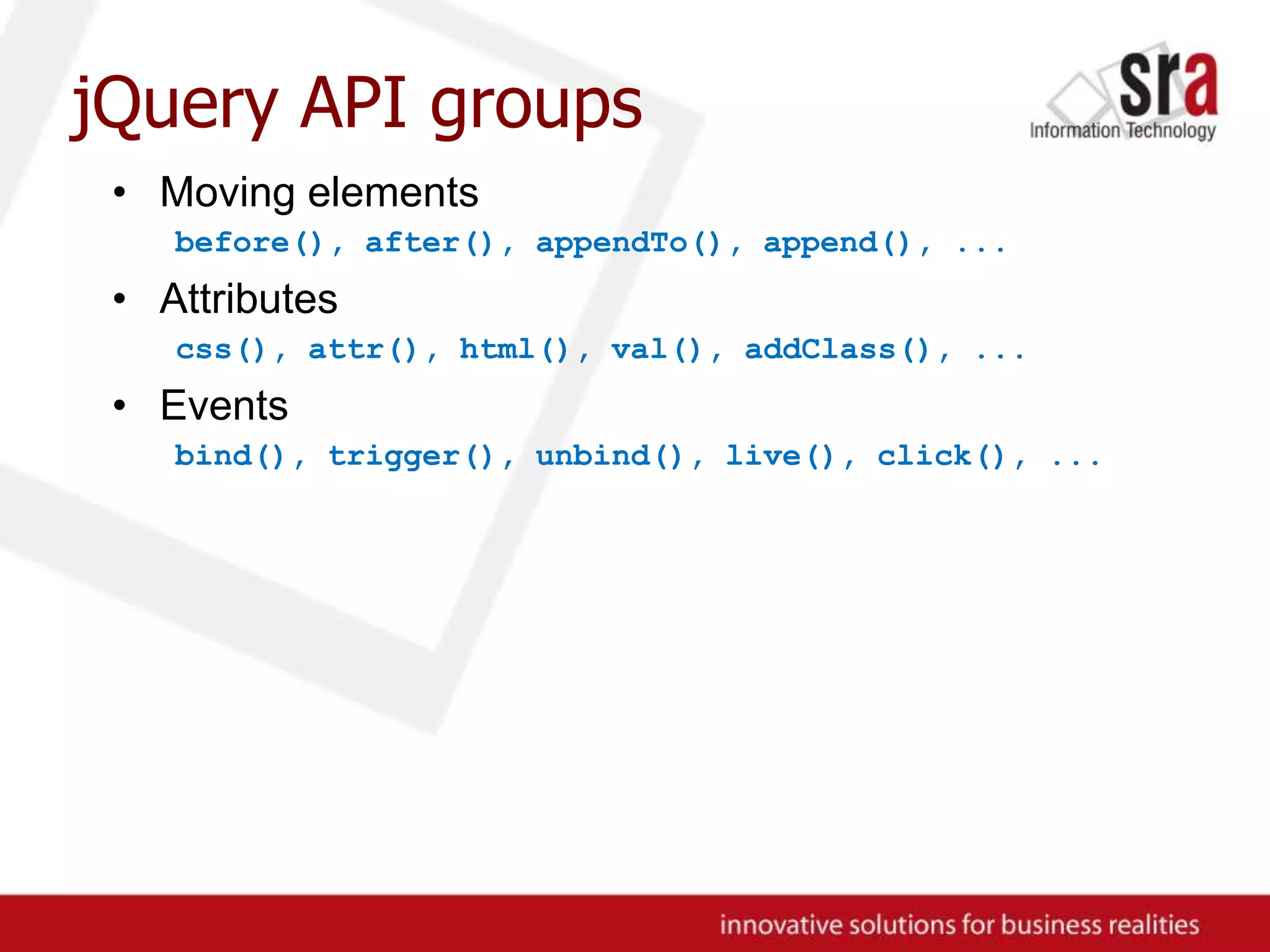 jQuery API groupsMoving elementsbefore(), after(), appendTo(), append(), ...Attributescss(), attr(), html(), val(), addClass(), ...Eventsbind(), trigger(), unbind(), live(), click(), ...