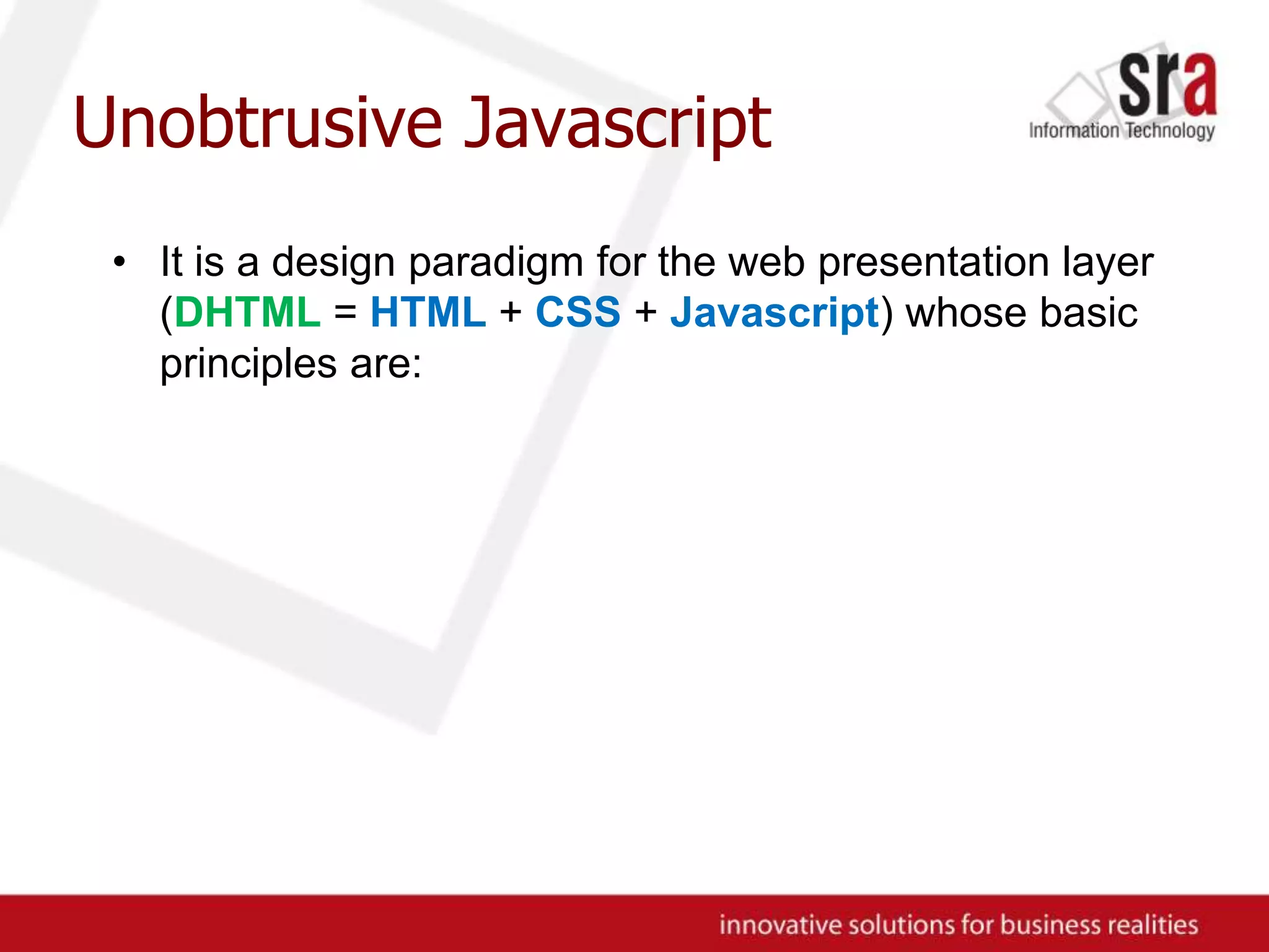 Unobtrusive JavascriptIt is a design paradigm for the web presentation layer (DHTML = HTML + CSS + Javascript) whose basic principles are:
