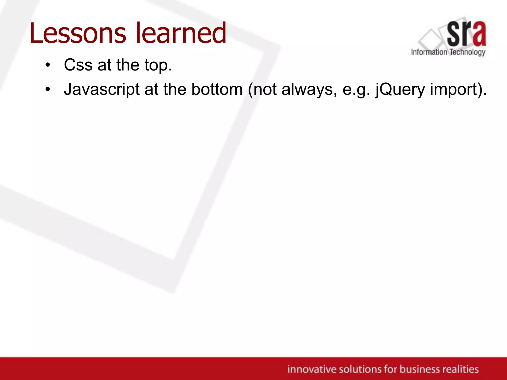 Lessons learnedCss at the top.Javascript at the bottom (not always, e.g. jQuery import).