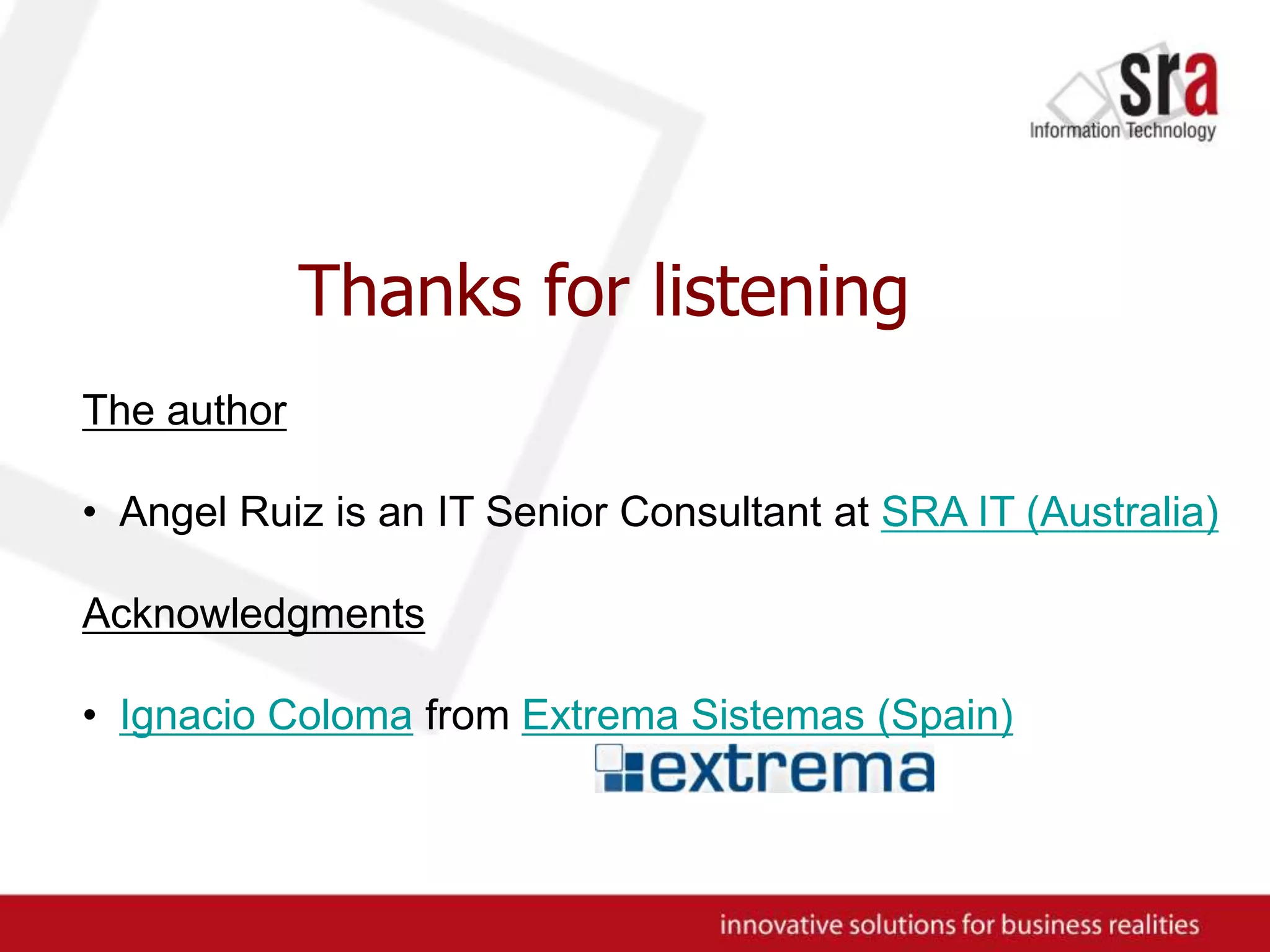 Thanks for listeningThe authorAngel Ruiz is an IT Senior Consultant at SRA IT (Australia)AcknowledgmentsIgnacio Coloma from ExtremaSistemas (Spain) 