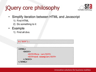jQuery core philosophySimplify iteration between HTML and JavascriptFind HTMLDo something to itExampleFind all divs$(“DIV”);<HTML><BODY><DIV>This is</DIV><DIV>and example</DIV></BODY>	</HTML>