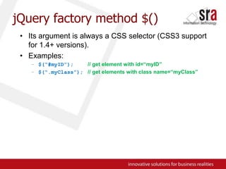jQuery factory method $()Its argument is always a CSS selector (CSS3 support for 1.4+ versions).Examples:$(“#myID”);// get element with id=“myID”$(“.myClass”);// get elements with class name=“myClass”