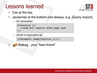 Lessons learnedCss at the top.Javascript at the bottom (not always, e.g. jQuery import).Or remember:which is equivalent to:,                  , your “best friend”.$(function (){  //code will execute after page load}),$(document).ready(function (){});