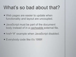The Internet would be a far less interesting place without it.What’s “obtrusive” JavaScript? HTML markup allows use of JavaScript via event attributes. The “old way” and an “obtrusive” JavaScript practice.