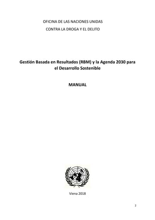 2
OFICINA DE LAS NACIONES UNIDAS
CONTRA LA DROGA Y EL DELITO
Gestión Basada en Resultados (RBM) y la Agenda 2030 para
el Desarrollo Sostenible
MANUAL
Viena 2018
 