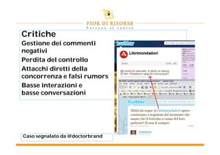 Critiche
Gestione dei commenti
negativi
Perdita del controllo
Attacchi diretti della
concorrenza e falsi rumors
Basse interazioni e
basse conversazioni




Caso segnalato da @doctorbrand
 