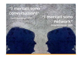 “I mercati sono
conversazioni”
David Weinberger 1999   “I mercati sono
                              network”
                            David Weinberger 2009
 