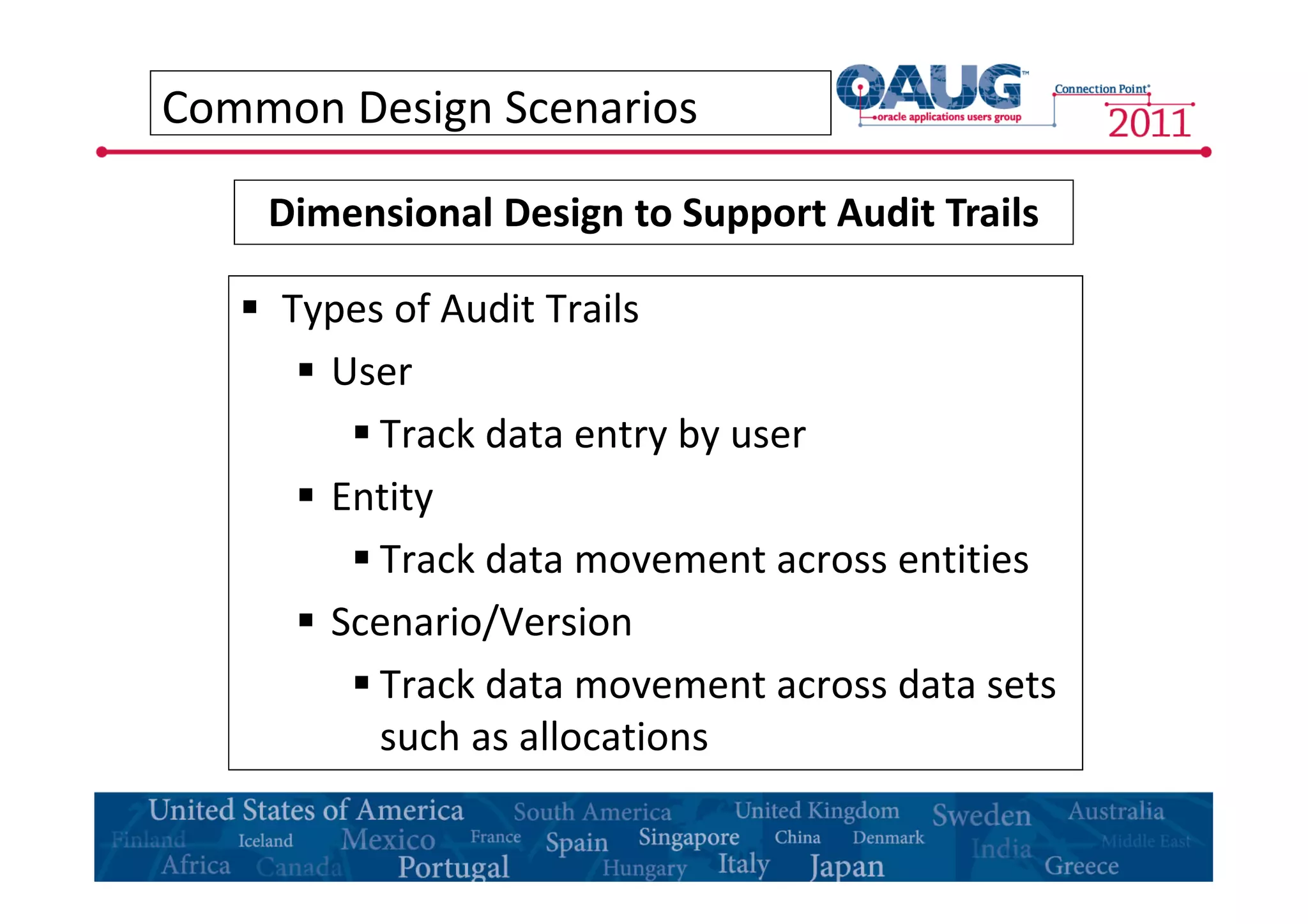 Common Design Scenarios 
Dimensional Design to Support Audit Trails 
 Types of Audit Trails 
 User 
 Track data entry by user 
 Entity 
 Track data movement across entities 
 Scenario/Version 
 Track data movement across data sets 
such as allocations 
 