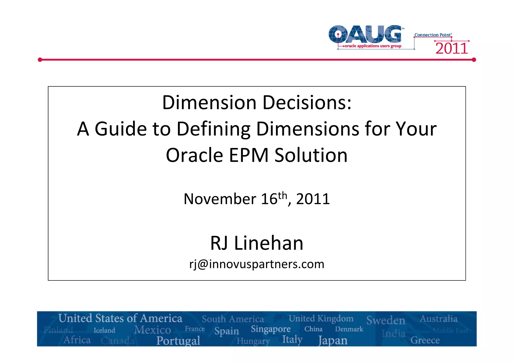 Dimension Decisions: 
A Guide to Defining Dimensions for Your 
Oracle EPM Solution 
November 16th, 2011 
RJ Linehan 
rj@innovuspartners.com 
