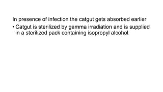 In presence of infection the catgut gets absorbed earlier
• Catgut is sterilized by gamma irradiation and is supplied
in a sterilized pack containing isopropyl alcohol.
 