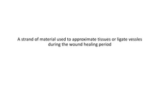 A strand of material used to approximate tissues or ligate vessles
during the wound healing period
 